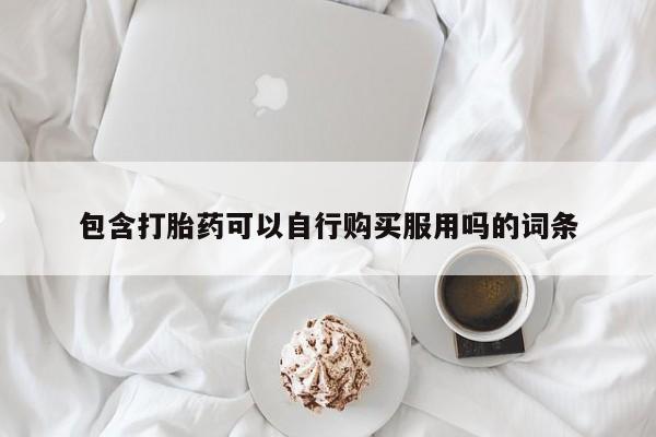 打胎药私人那里有卖包含打胎药可以自行购买服用吗的词条