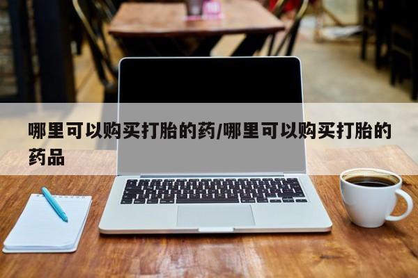 打胎药私人那里有卖哪里可以购买打胎的药/哪里可以购买打胎的药品